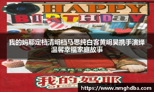 pa·旗舰厅官网我的妈耶定档清明档马思纯白客黄明昊携手演绎温馨幸福家庭故事
