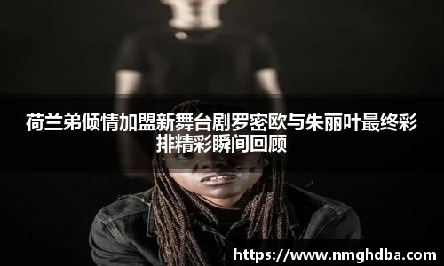 荷兰弟倾情加盟新舞台剧罗密欧与朱丽叶最终彩排精彩瞬间回顾