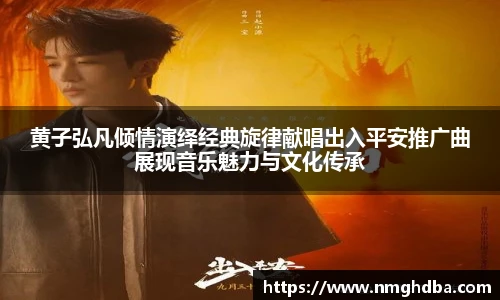 黄子弘凡倾情演绎经典旋律献唱出入平安推广曲展现音乐魅力与文化传承
